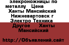 элекроножницы по металлу › Цена ­ 3 000 - Ханты-Мансийский, Нижневартовск г. Электро-Техника » Другое   . Ханты-Мансийский